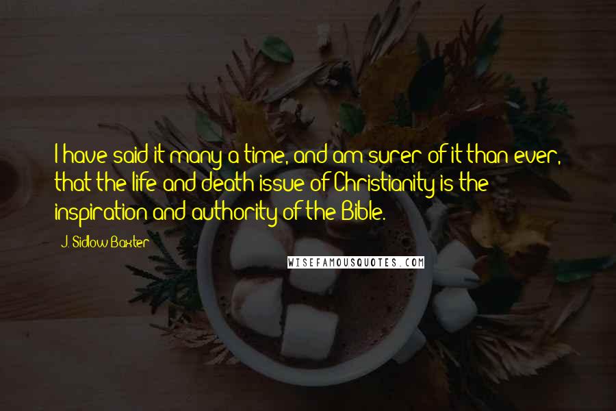 J. Sidlow Baxter Quotes: I have said it many a time, and am surer of it than ever, that the life and death issue of Christianity is the inspiration and authority of the Bible.