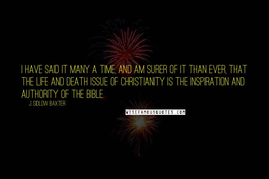 J. Sidlow Baxter Quotes: I have said it many a time, and am surer of it than ever, that the life and death issue of Christianity is the inspiration and authority of the Bible.