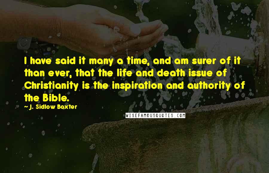 J. Sidlow Baxter Quotes: I have said it many a time, and am surer of it than ever, that the life and death issue of Christianity is the inspiration and authority of the Bible.