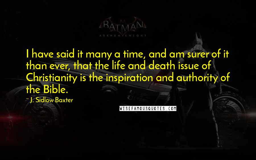 J. Sidlow Baxter Quotes: I have said it many a time, and am surer of it than ever, that the life and death issue of Christianity is the inspiration and authority of the Bible.