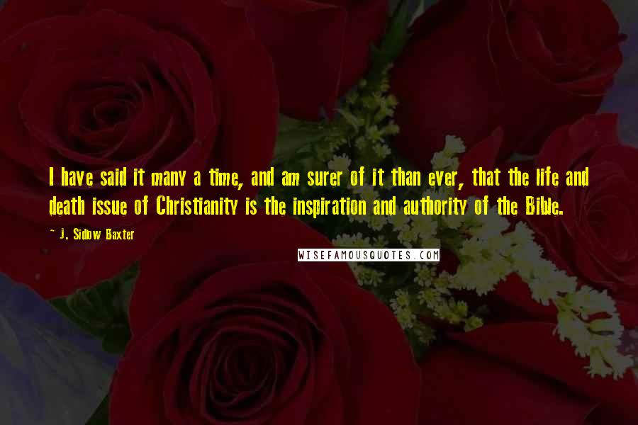 J. Sidlow Baxter Quotes: I have said it many a time, and am surer of it than ever, that the life and death issue of Christianity is the inspiration and authority of the Bible.