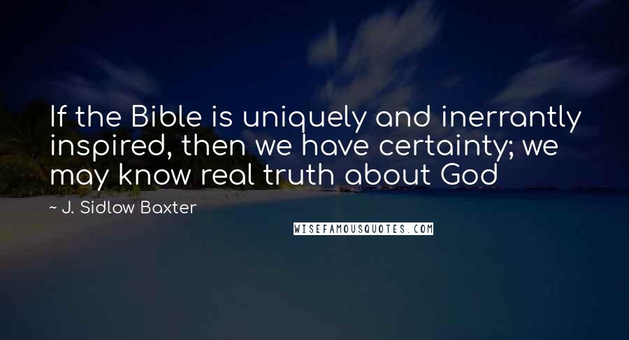 J. Sidlow Baxter Quotes: If the Bible is uniquely and inerrantly inspired, then we have certainty; we may know real truth about God