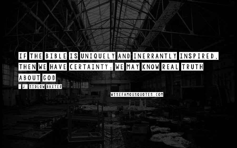 J. Sidlow Baxter Quotes: If the Bible is uniquely and inerrantly inspired, then we have certainty; we may know real truth about God