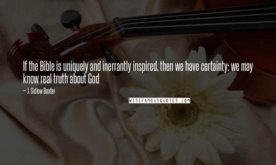 J. Sidlow Baxter Quotes: If the Bible is uniquely and inerrantly inspired, then we have certainty; we may know real truth about God
