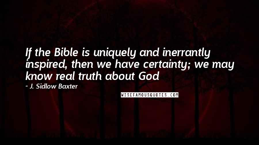 J. Sidlow Baxter Quotes: If the Bible is uniquely and inerrantly inspired, then we have certainty; we may know real truth about God