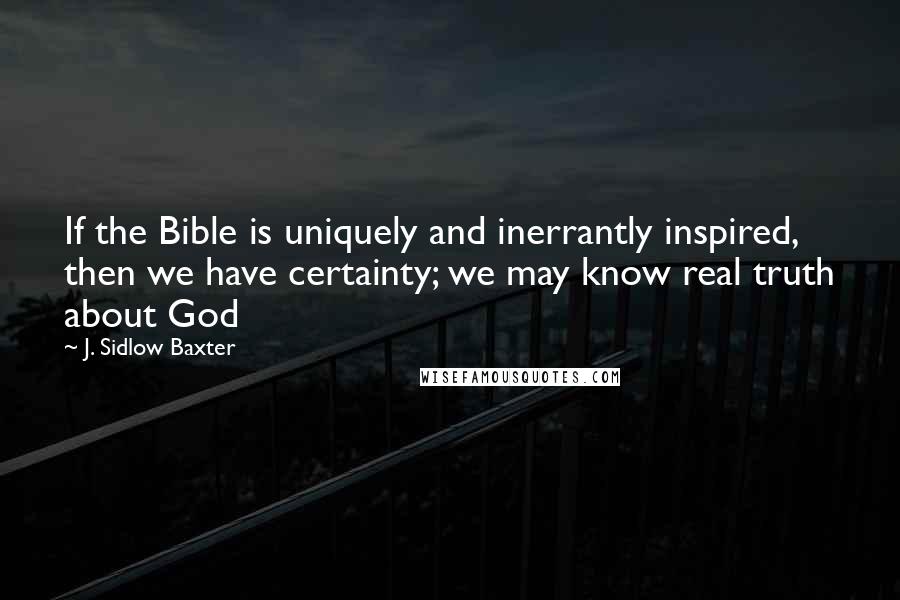 J. Sidlow Baxter Quotes: If the Bible is uniquely and inerrantly inspired, then we have certainty; we may know real truth about God