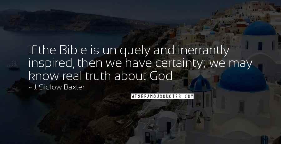 J. Sidlow Baxter Quotes: If the Bible is uniquely and inerrantly inspired, then we have certainty; we may know real truth about God