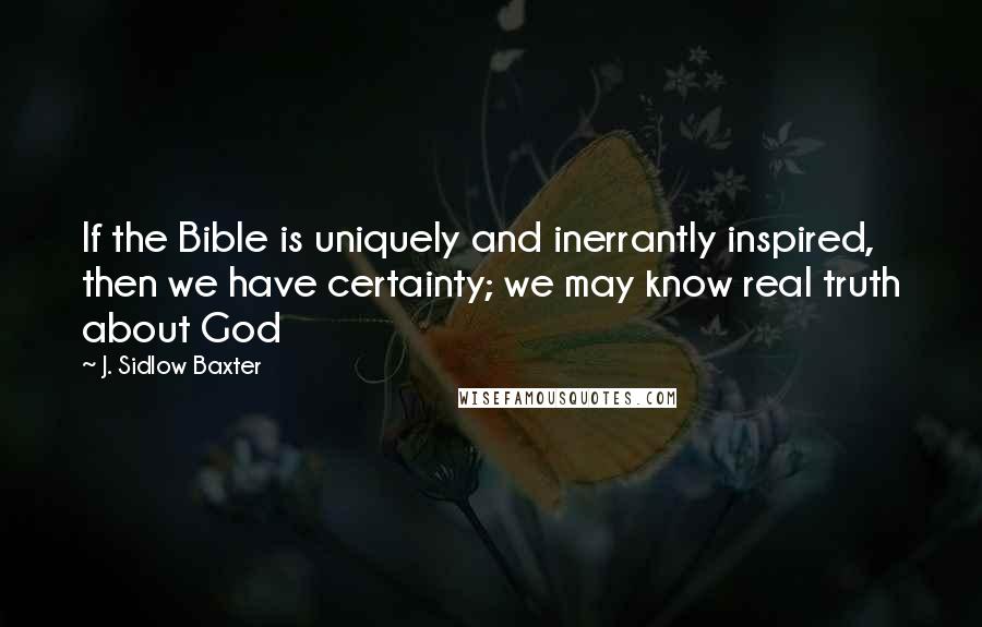 J. Sidlow Baxter Quotes: If the Bible is uniquely and inerrantly inspired, then we have certainty; we may know real truth about God