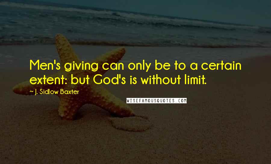 J. Sidlow Baxter Quotes: Men's giving can only be to a certain extent: but God's is without limit.