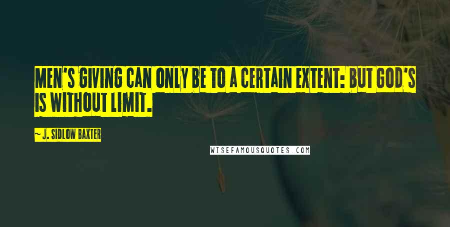 J. Sidlow Baxter Quotes: Men's giving can only be to a certain extent: but God's is without limit.