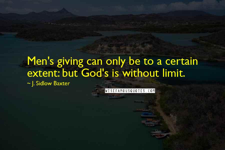 J. Sidlow Baxter Quotes: Men's giving can only be to a certain extent: but God's is without limit.