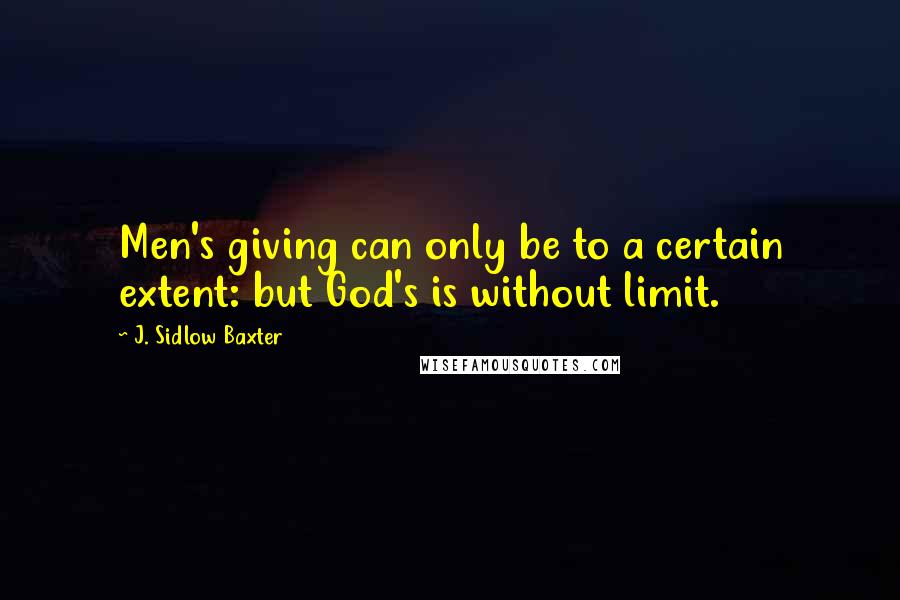 J. Sidlow Baxter Quotes: Men's giving can only be to a certain extent: but God's is without limit.