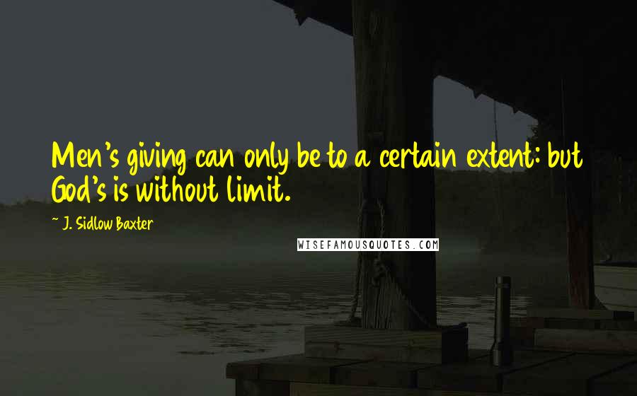 J. Sidlow Baxter Quotes: Men's giving can only be to a certain extent: but God's is without limit.