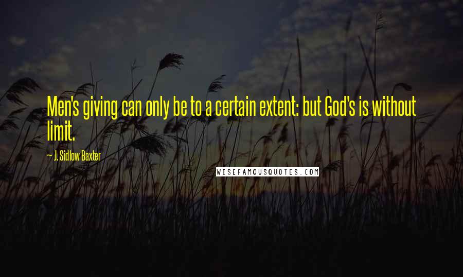 J. Sidlow Baxter Quotes: Men's giving can only be to a certain extent: but God's is without limit.