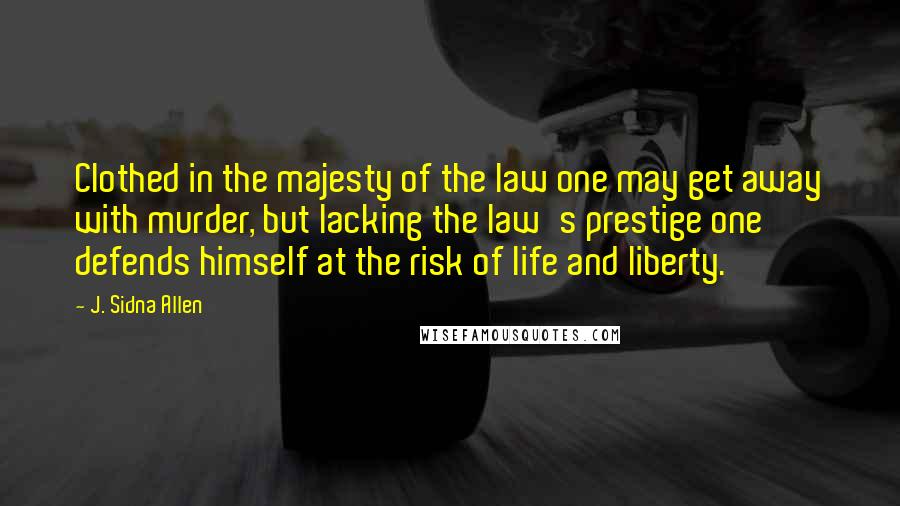 J. Sidna Allen Quotes: Clothed in the majesty of the law one may get away with murder, but lacking the law's prestige one defends himself at the risk of life and liberty.