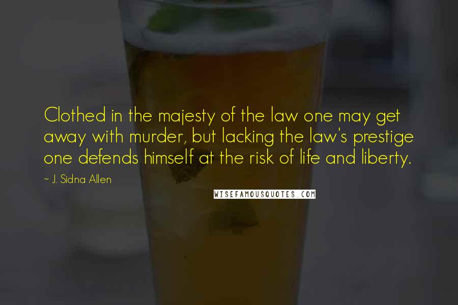 J. Sidna Allen Quotes: Clothed in the majesty of the law one may get away with murder, but lacking the law's prestige one defends himself at the risk of life and liberty.