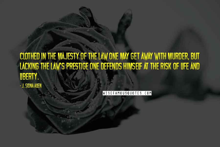 J. Sidna Allen Quotes: Clothed in the majesty of the law one may get away with murder, but lacking the law's prestige one defends himself at the risk of life and liberty.