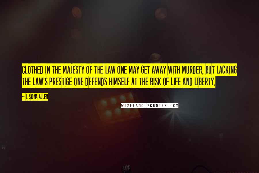 J. Sidna Allen Quotes: Clothed in the majesty of the law one may get away with murder, but lacking the law's prestige one defends himself at the risk of life and liberty.