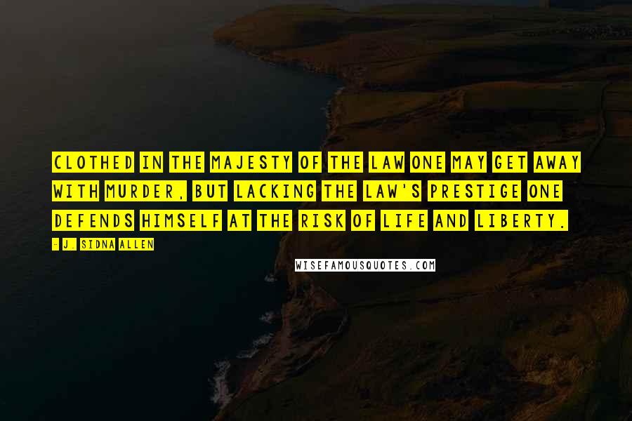 J. Sidna Allen Quotes: Clothed in the majesty of the law one may get away with murder, but lacking the law's prestige one defends himself at the risk of life and liberty.