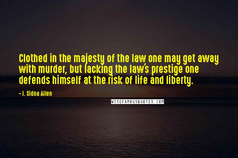 J. Sidna Allen Quotes: Clothed in the majesty of the law one may get away with murder, but lacking the law's prestige one defends himself at the risk of life and liberty.