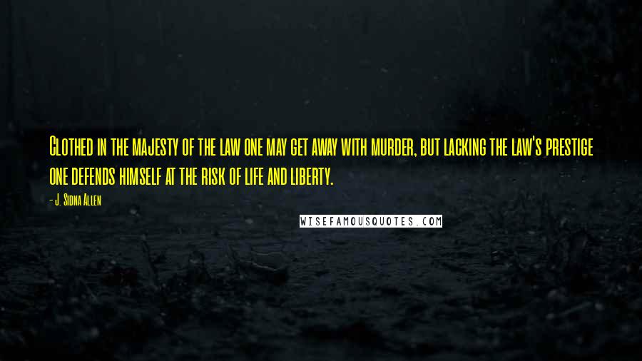 J. Sidna Allen Quotes: Clothed in the majesty of the law one may get away with murder, but lacking the law's prestige one defends himself at the risk of life and liberty.