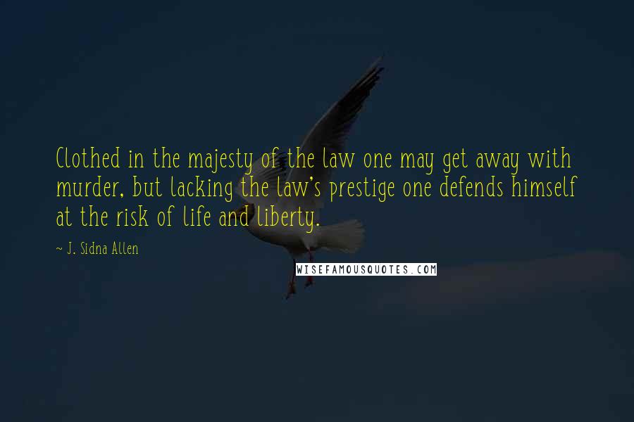 J. Sidna Allen Quotes: Clothed in the majesty of the law one may get away with murder, but lacking the law's prestige one defends himself at the risk of life and liberty.