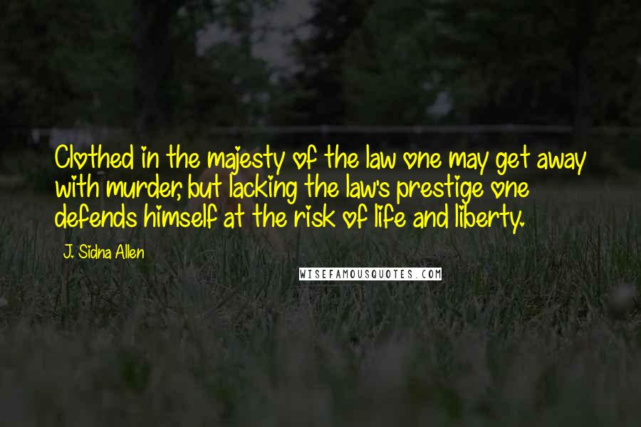 J. Sidna Allen Quotes: Clothed in the majesty of the law one may get away with murder, but lacking the law's prestige one defends himself at the risk of life and liberty.