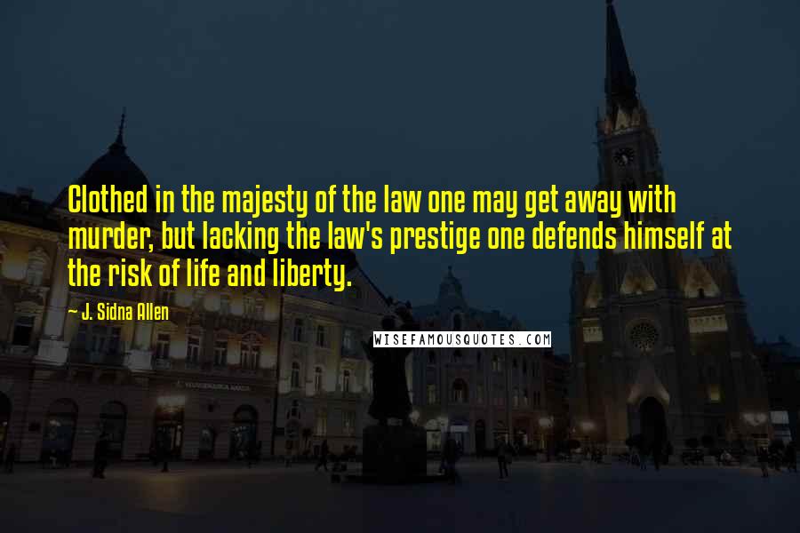 J. Sidna Allen Quotes: Clothed in the majesty of the law one may get away with murder, but lacking the law's prestige one defends himself at the risk of life and liberty.