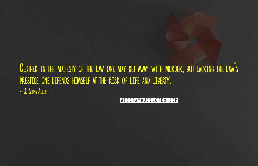 J. Sidna Allen Quotes: Clothed in the majesty of the law one may get away with murder, but lacking the law's prestige one defends himself at the risk of life and liberty.