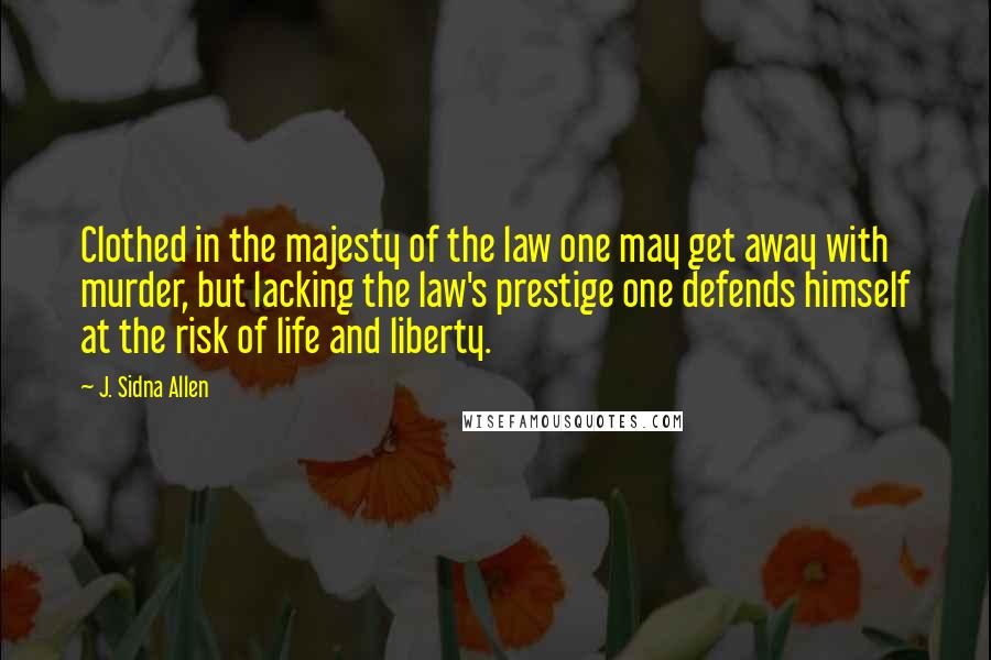 J. Sidna Allen Quotes: Clothed in the majesty of the law one may get away with murder, but lacking the law's prestige one defends himself at the risk of life and liberty.