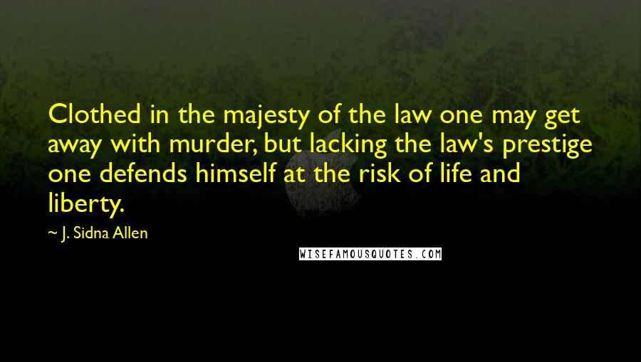 J. Sidna Allen Quotes: Clothed in the majesty of the law one may get away with murder, but lacking the law's prestige one defends himself at the risk of life and liberty.