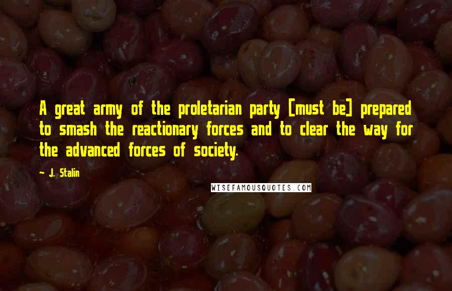 J. Stalin Quotes: A great army of the proletarian party [must be] prepared to smash the reactionary forces and to clear the way for the advanced forces of society.