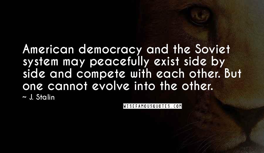 J. Stalin Quotes: American democracy and the Soviet system may peacefully exist side by side and compete with each other. But one cannot evolve into the other.