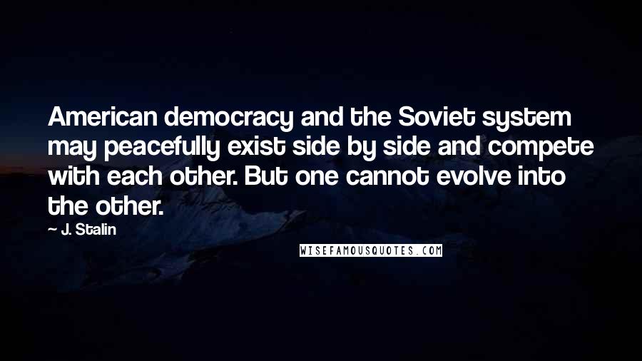 J. Stalin Quotes: American democracy and the Soviet system may peacefully exist side by side and compete with each other. But one cannot evolve into the other.