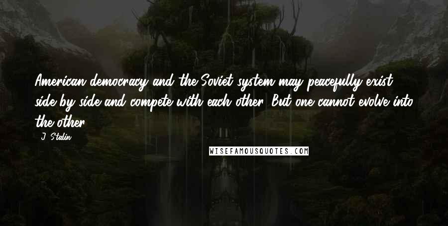 J. Stalin Quotes: American democracy and the Soviet system may peacefully exist side by side and compete with each other. But one cannot evolve into the other.