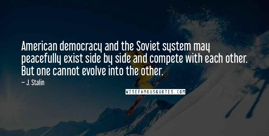 J. Stalin Quotes: American democracy and the Soviet system may peacefully exist side by side and compete with each other. But one cannot evolve into the other.