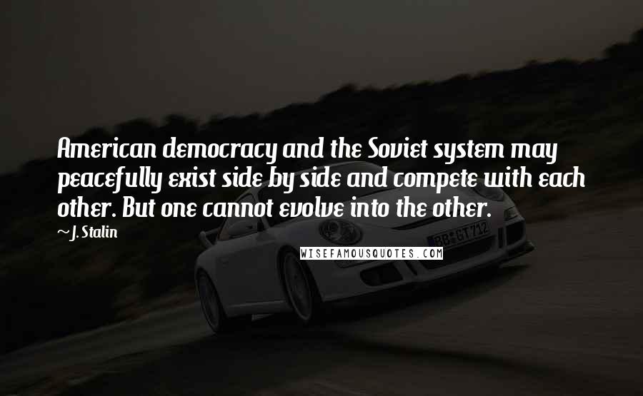 J. Stalin Quotes: American democracy and the Soviet system may peacefully exist side by side and compete with each other. But one cannot evolve into the other.