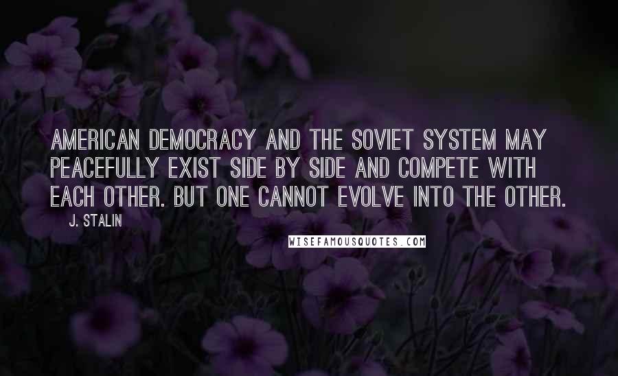 J. Stalin Quotes: American democracy and the Soviet system may peacefully exist side by side and compete with each other. But one cannot evolve into the other.