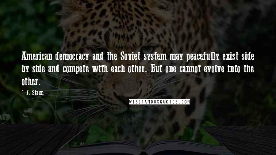 J. Stalin Quotes: American democracy and the Soviet system may peacefully exist side by side and compete with each other. But one cannot evolve into the other.