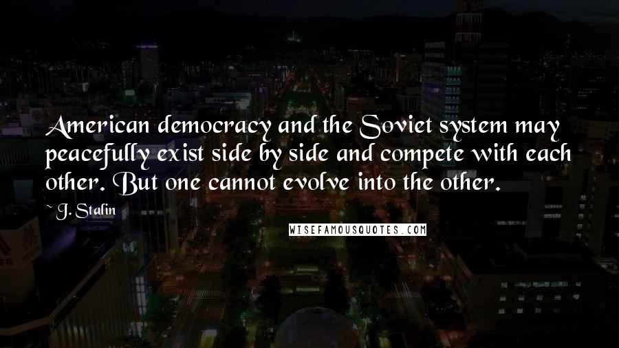 J. Stalin Quotes: American democracy and the Soviet system may peacefully exist side by side and compete with each other. But one cannot evolve into the other.