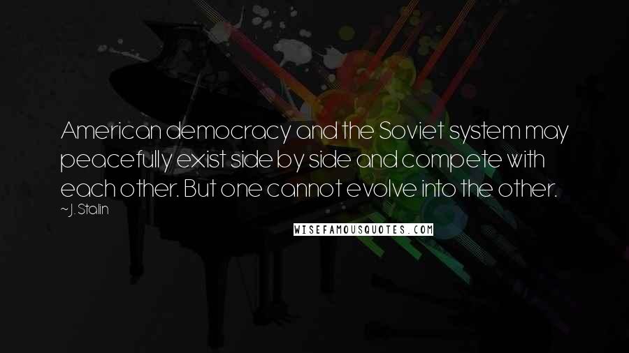 J. Stalin Quotes: American democracy and the Soviet system may peacefully exist side by side and compete with each other. But one cannot evolve into the other.
