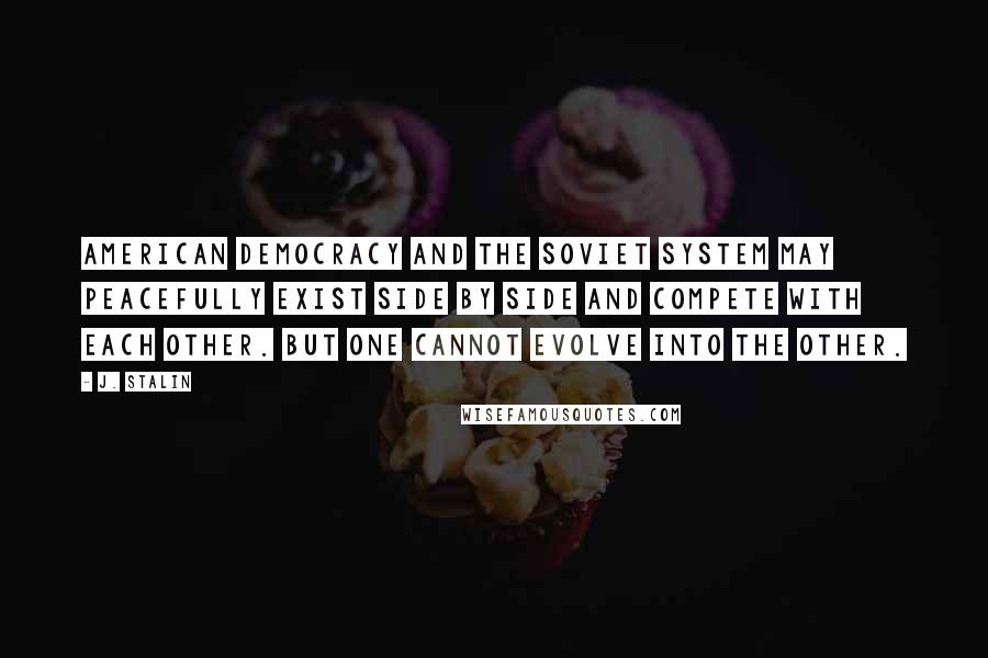 J. Stalin Quotes: American democracy and the Soviet system may peacefully exist side by side and compete with each other. But one cannot evolve into the other.