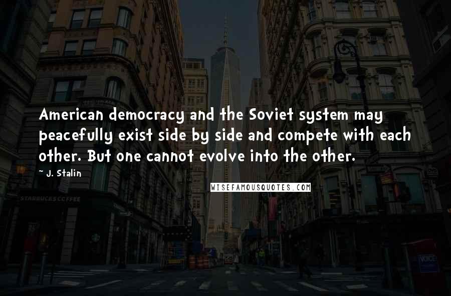 J. Stalin Quotes: American democracy and the Soviet system may peacefully exist side by side and compete with each other. But one cannot evolve into the other.