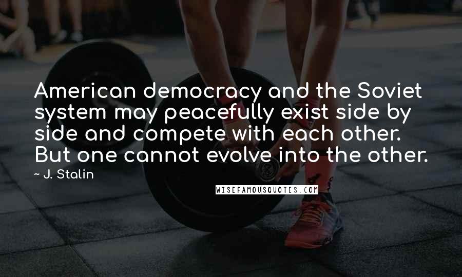 J. Stalin Quotes: American democracy and the Soviet system may peacefully exist side by side and compete with each other. But one cannot evolve into the other.