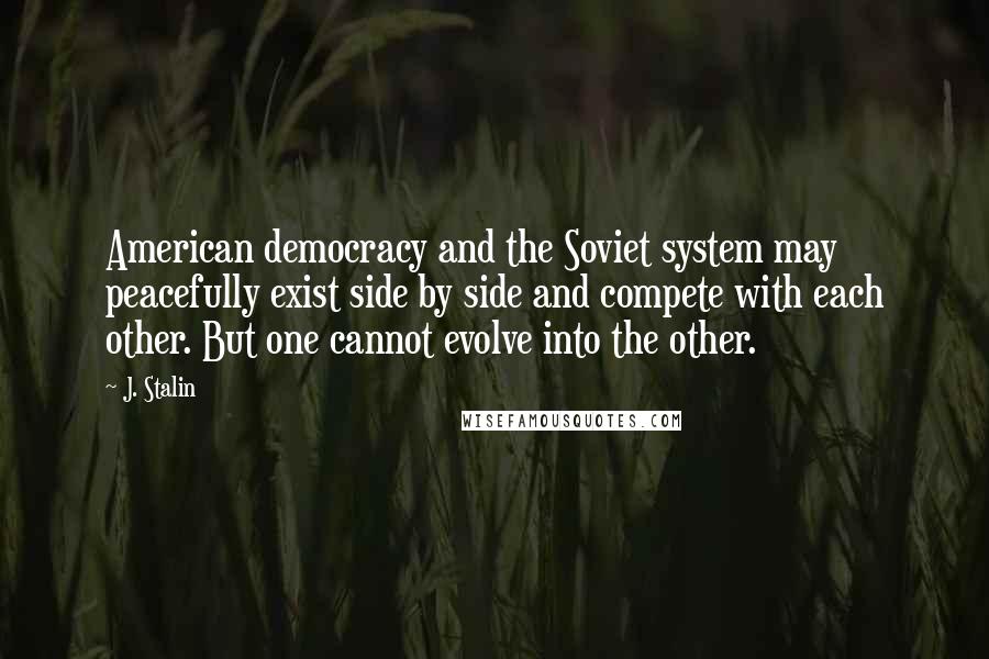 J. Stalin Quotes: American democracy and the Soviet system may peacefully exist side by side and compete with each other. But one cannot evolve into the other.