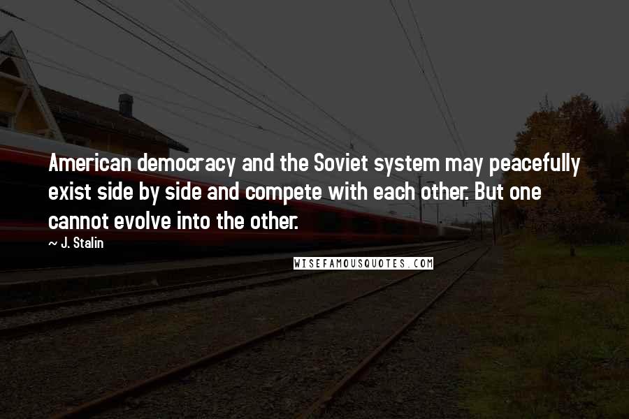 J. Stalin Quotes: American democracy and the Soviet system may peacefully exist side by side and compete with each other. But one cannot evolve into the other.