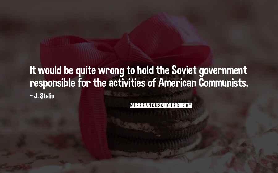 J. Stalin Quotes: It would be quite wrong to hold the Soviet government responsible for the activities of American Communists.