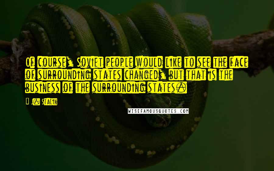 J. Stalin Quotes: Of course, Soviet people would like to see the face of surrounding states changed, but that is the business of the surrounding states.