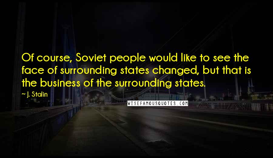 J. Stalin Quotes: Of course, Soviet people would like to see the face of surrounding states changed, but that is the business of the surrounding states.