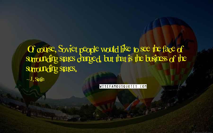 J. Stalin Quotes: Of course, Soviet people would like to see the face of surrounding states changed, but that is the business of the surrounding states.